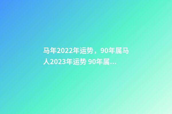 马年2022年运势，90年属马人2023年运势 90年属马2022年全年运势90年属马人2022年的事业运势-第1张-观点-玄机派